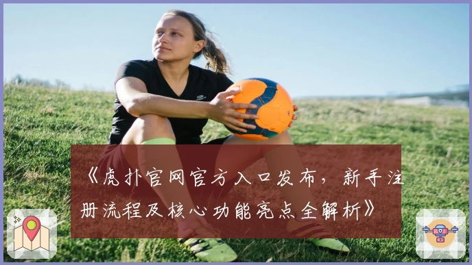 《虎扑官网官方入口发布，新手注册流程及核心功能亮点全解析》