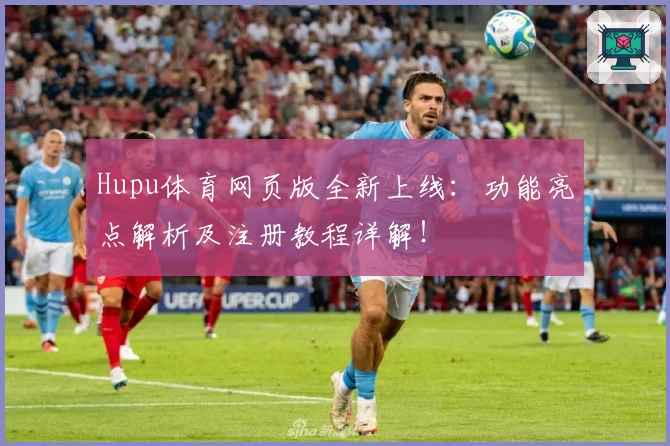 Hupu体育网页版全新上线：功能亮点解析及注册教程详解！