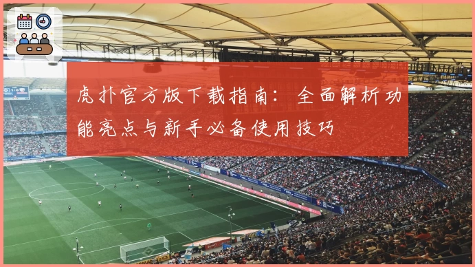 虎扑官方版下载指南:全面解析功能亮点与新手必备使用技巧