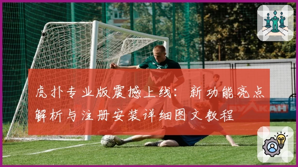 虎扑专业版震撼上线:新功能亮点解析与注册安装详细图文教程