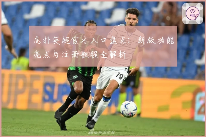 虎扑英超官方入口盘点:新版功能亮点与注册教程全解析