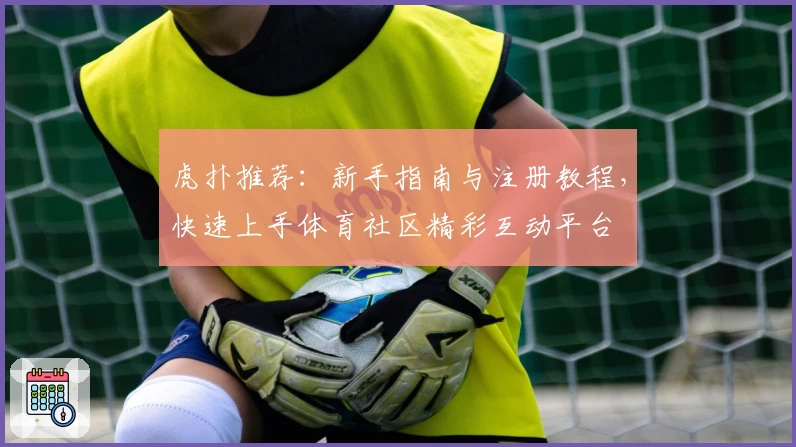 虎扑推荐：新手指南与注册教程，快速上手体育社区精彩互动平台