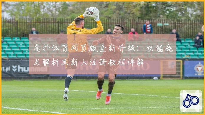 虎扑体育网页版全新升级:功能亮点解析及新人注册教程详解