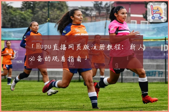「Hupu直播网页版注册教程：新人必备的观看指南」