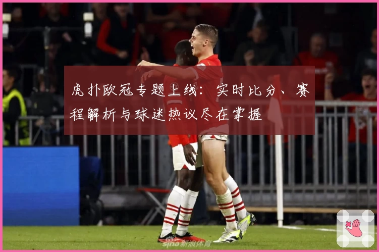 虎扑欧冠专题上线：实时比分、赛程解析与球迷热议尽在掌握