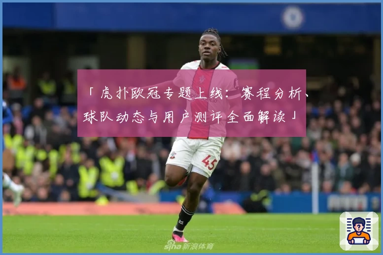 「虎扑欧冠专题上线:赛程分析、球队动态与用户测评全面解读」