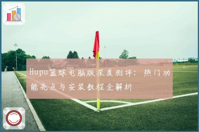 Hupu篮球电脑版深度测评：热门功能亮点与安装教程全解析