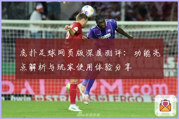 虎扑足球网页版深度测评:功能亮点解析与玩家使用体验分享