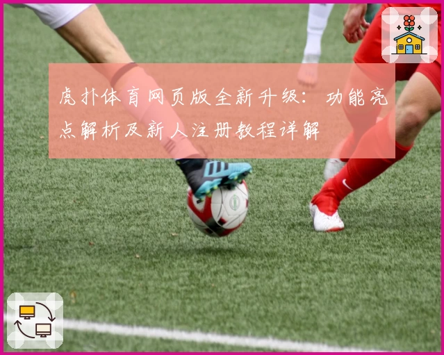 虎扑体育网页版全新升级:功能亮点解析及新人注册教程详解