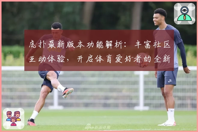 虎扑最新版本功能解析:丰富社区互动体验,开启体育爱好者的全新乐园