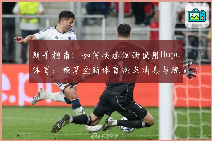 新手指南：如何快速注册使用Hupu体育，畅享全新体育热点消息与玩家互动体验