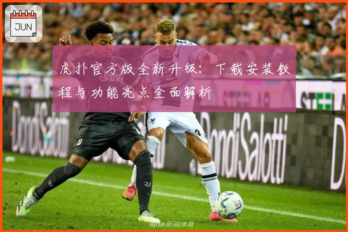 虎扑官方版全新升级：下载安装教程与功能亮点全面解析