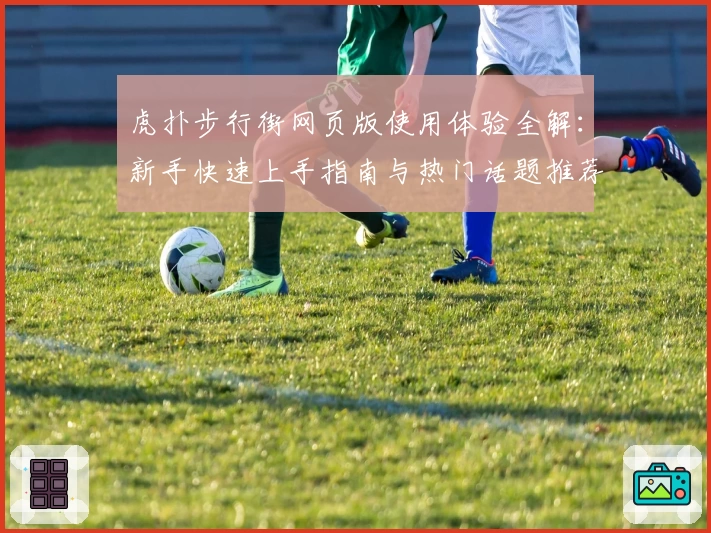 虎扑步行街网页版使用体验全解：新手快速上手指南与热门话题推荐