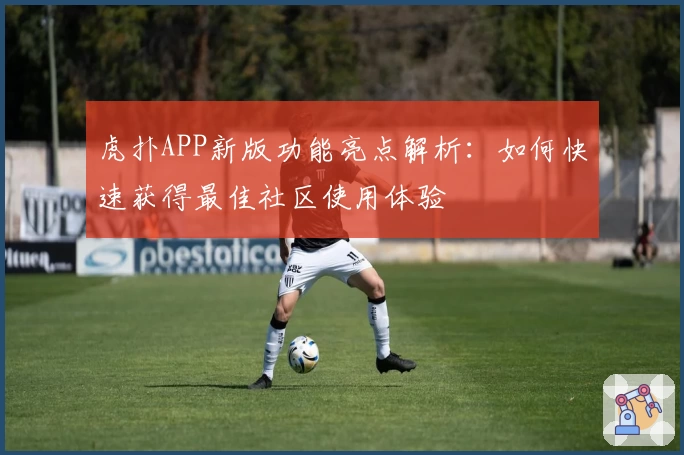 虎扑APP新版功能亮点解析：如何快速获得最佳社区使用体验