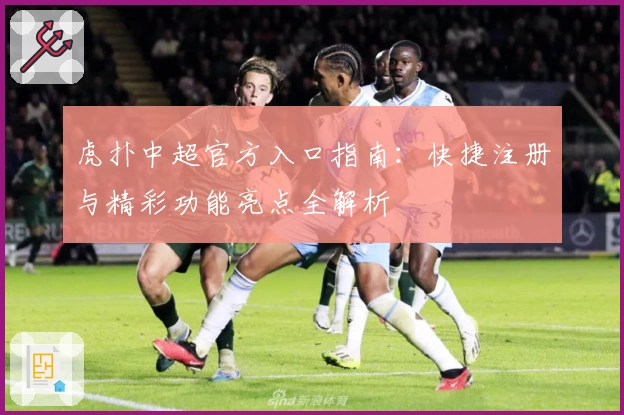 虎扑中超官方入口指南:快捷注册与精彩功能亮点全解析