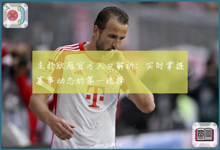 虎扑欧冠官方入口解析：实时掌握赛事动态的第一选择