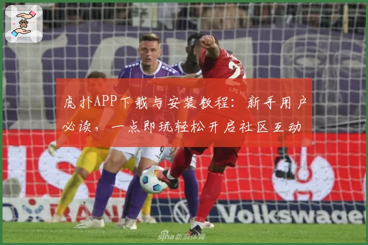 虎扑APP下载与安装教程:新手用户必读,一点即玩轻松开启社区互动体验