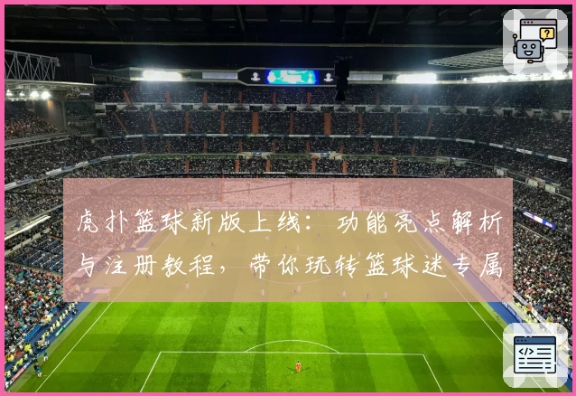 虎扑篮球新版上线：功能亮点解析与注册教程，带你玩转篮球迷专属社区