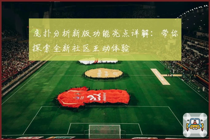 虎扑分析新版功能亮点详解：带你探索全新社区互动体验