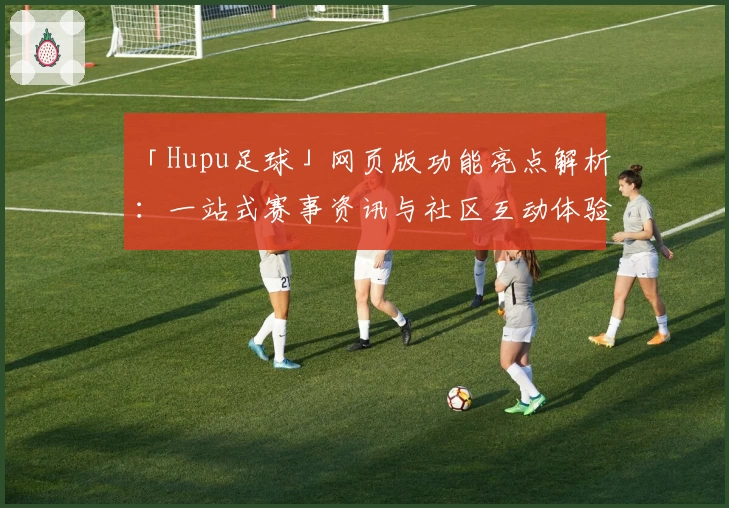 「Hupu足球」网页版功能亮点解析:一站式赛事资讯与社区互动体验
