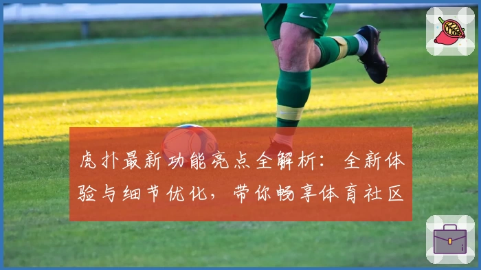 虎扑最新功能亮点全解析：全新体验与细节优化，带你畅享体育社区魅力