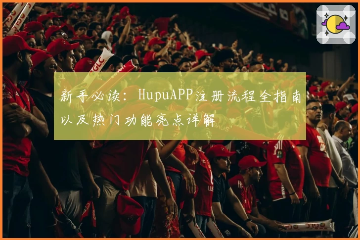 新手必读：HupuAPP注册流程全指南以及热门功能亮点详解