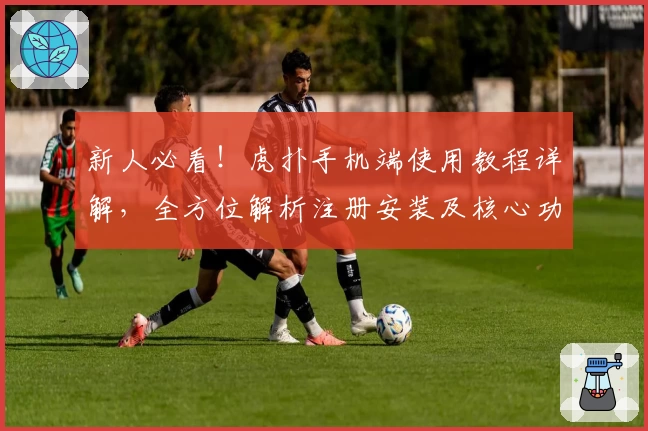 新人必看!虎扑手机端使用教程详解,全方位解析注册安装及核心功能亮点