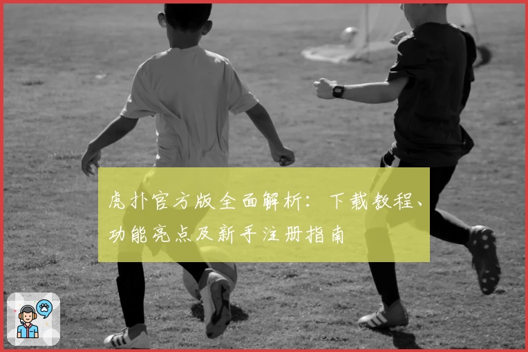 虎扑官方版全面解析：下载教程、功能亮点及新手注册指南