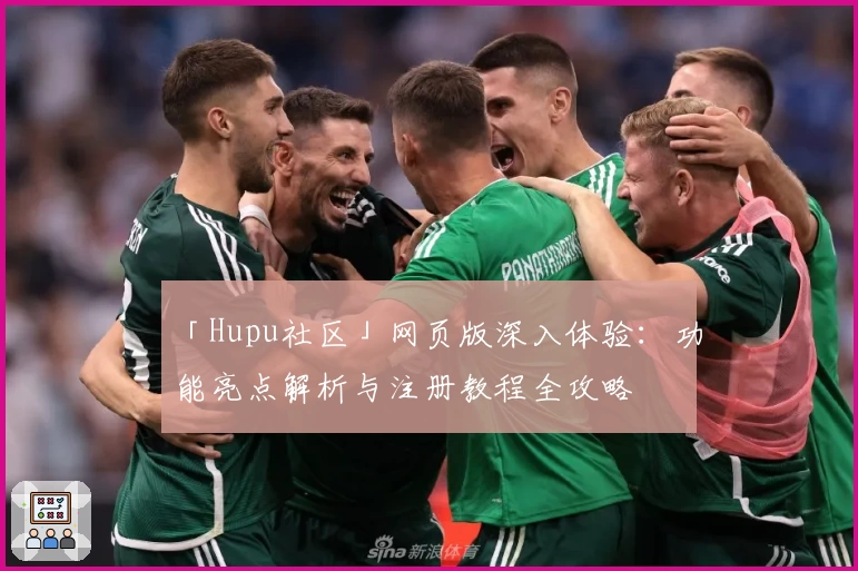 「Hupu社区」网页版深入体验：功能亮点解析与注册教程全攻略