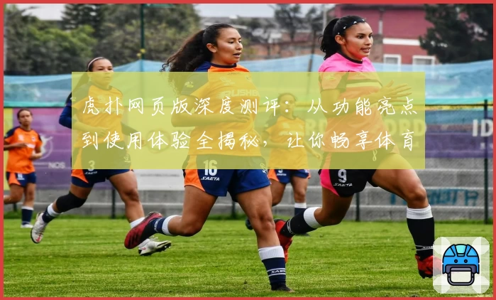 虎扑网页版深度测评:从功能亮点到使用体验全揭秘,让你畅享体育社区魅力