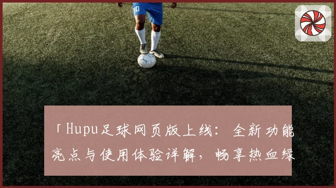「Hupu足球网页版上线:全新功能亮点与使用体验详解,畅享热血绿茵」