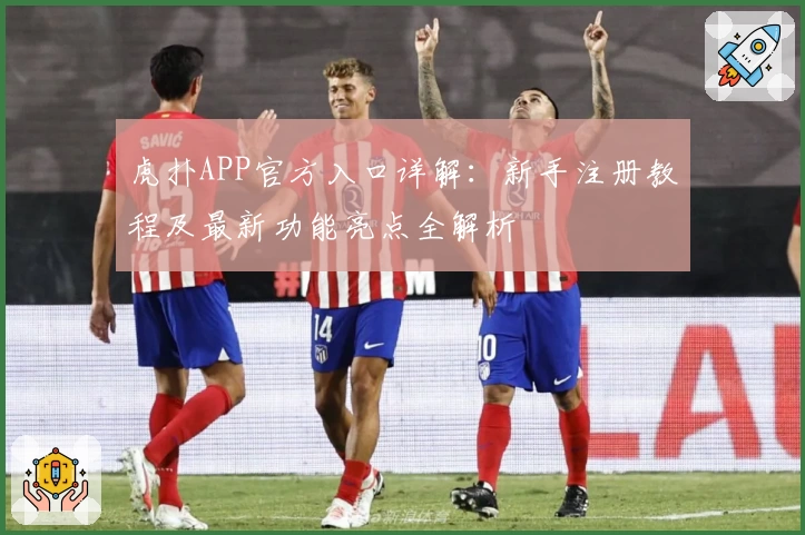 虎扑APP官方入口详解：新手注册教程及最新功能亮点全解析
