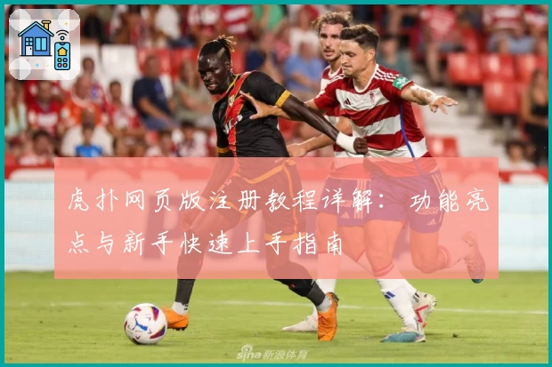 虎扑网页版注册教程详解:功能亮点与新手快速上手指南