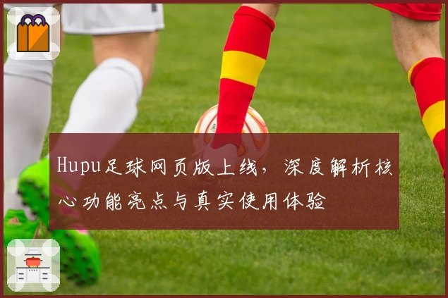 Hupu足球网页版上线，深度解析核心功能亮点与真实使用体验