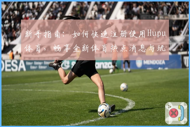新手指南：如何快速注册使用Hupu体育，畅享全新体育热点消息与玩家互动体验
