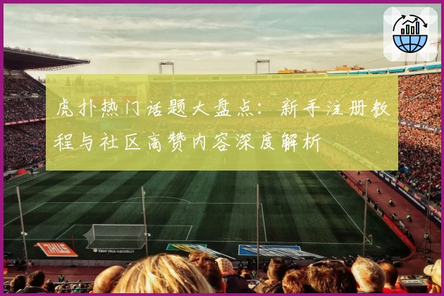 虎扑热门话题大盘点:新手注册教程与社区高赞内容深度解析