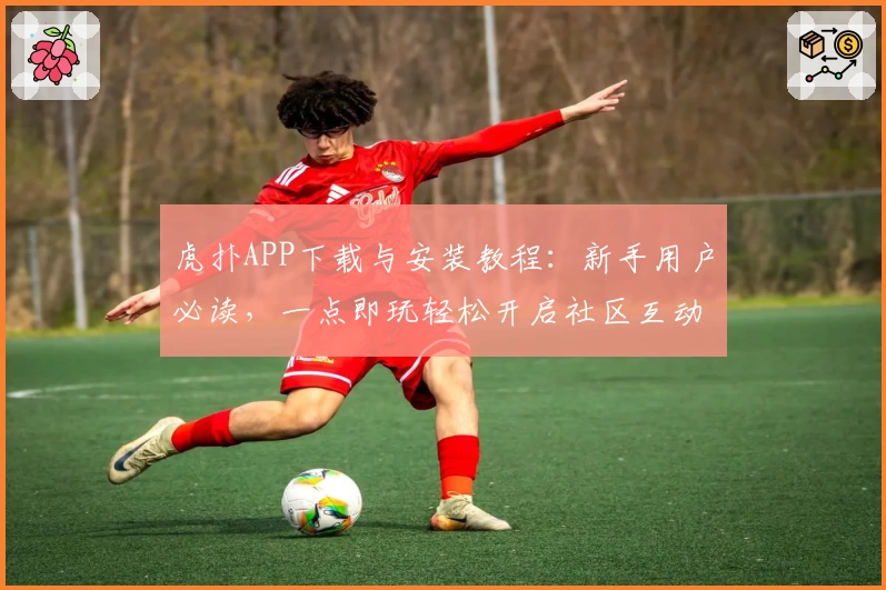虎扑APP下载与安装教程:新手用户必读,一点即玩轻松开启社区互动体验