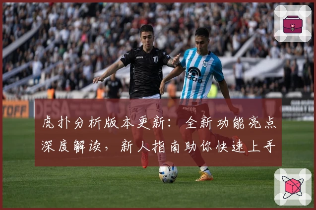 虎扑分析版本更新:全新功能亮点深度解读,新人指南助你快速上手