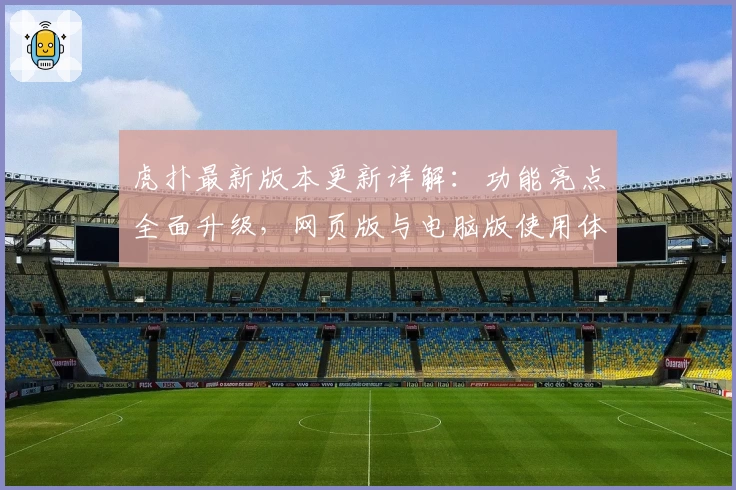 虎扑最新版本更新详解：功能亮点全面升级，网页版与电脑版使用体验首次大对比